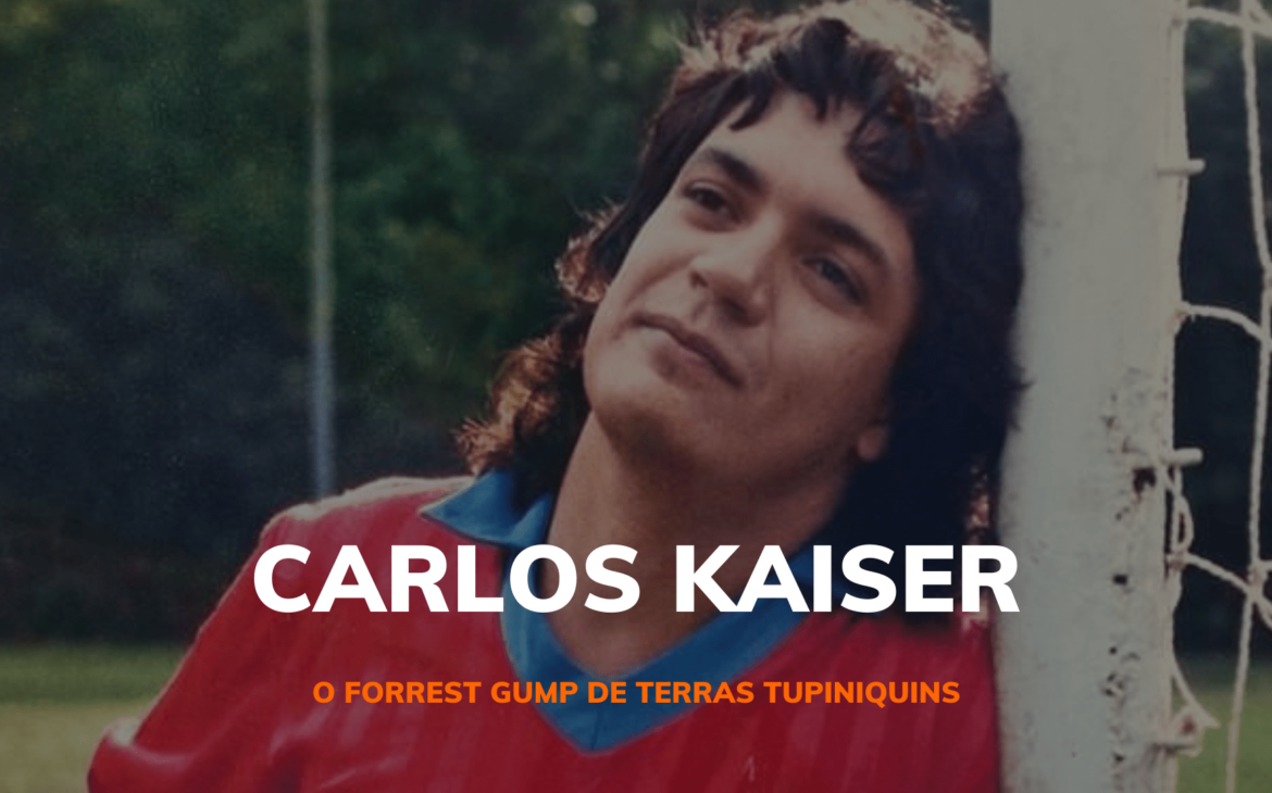 CARLOS KAISER – O FORREST GUMP DE TERRAS TUPINIQUINS